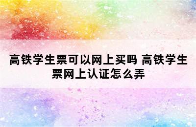 高铁学生票可以网上买吗 高铁学生票网上认证怎么弄